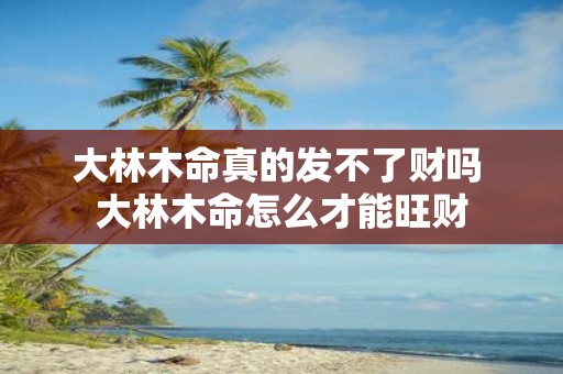 大林木命真的发不了财吗 大林木命怎么才能旺财