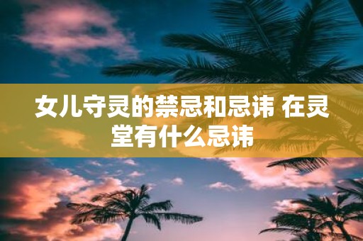 女儿守灵的禁忌和忌讳 在灵堂有什么忌讳
