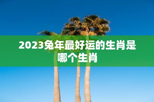 2025蛇年最好运的生肖是哪个生肖