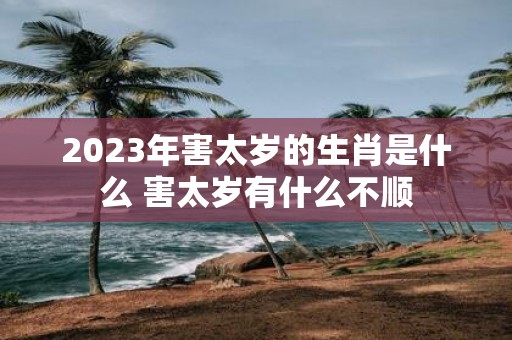 2025年害太岁的生肖是什么 害太岁有什么不顺