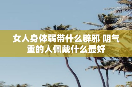 女人身体弱带什么辟邪 阴气重的人佩戴什么最好