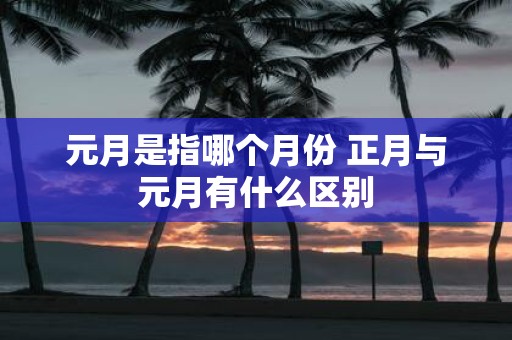 元月是指哪个月份 正月与元月有什么区别