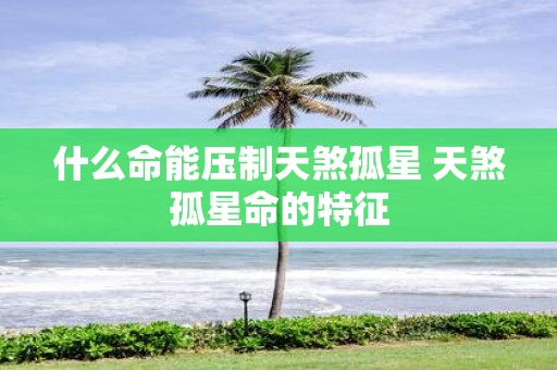 什么命能压制天煞孤星 天煞孤星命的特征