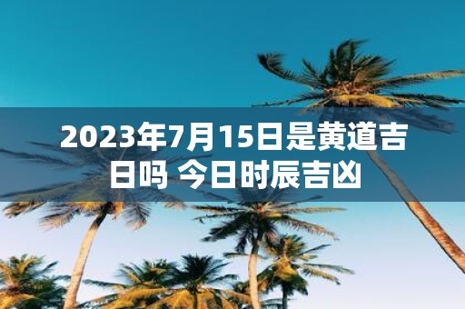 2025年7月15日是黄道吉日吗 今日时辰吉凶