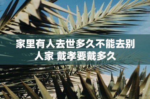家里有人去世多久不能去别人家 戴孝要戴多久