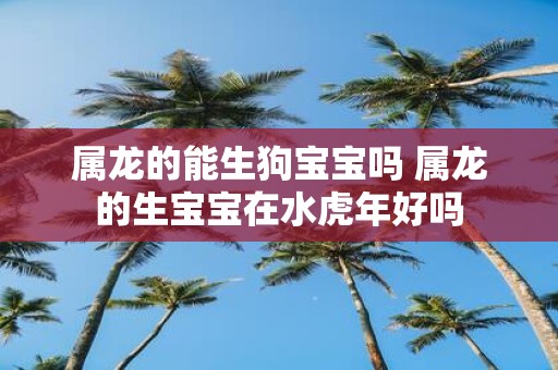 属龙的能生狗宝宝吗 属龙的生宝宝在水虎年好吗
