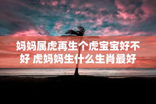 妈妈属虎再生个虎宝宝好不好 虎妈妈生什么生肖最好