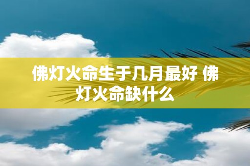佛灯火命生于几月最好 佛灯火命缺什么