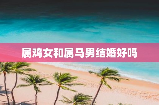 属鸡女和属马男结婚好吗