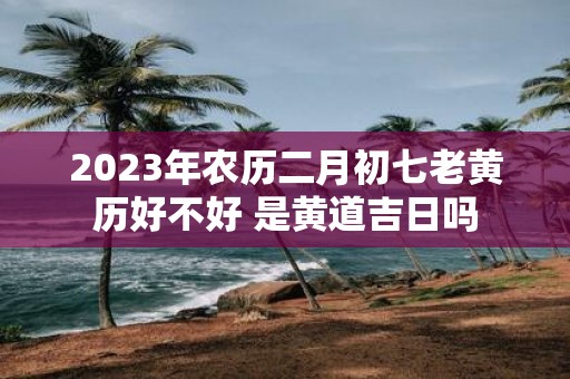 2025年农历二月初七老黄历好不好 是黄道吉日吗