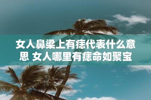 女人鼻梁上有痣代表什么意思 女人哪里有痣命如聚宝盆