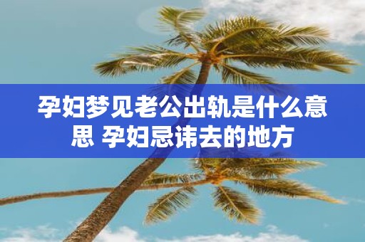 孕妇梦见老公出轨是什么意思 孕妇忌讳去的地方