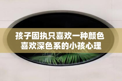 孩子固执只喜欢一种颜色 喜欢深色系的小孩心理