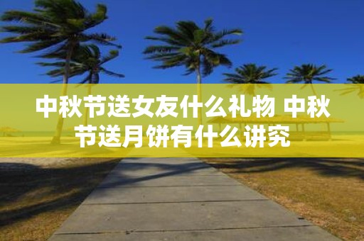 中秋节送女友什么礼物 中秋节送月饼有什么讲究