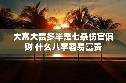 大富大贵多半是七杀伤官偏财 什么八字容易富贵
