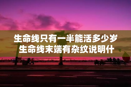 生命线只有一半能活多少岁 生命线末端有杂纹说明什么