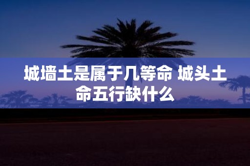 城墙土是属于几等命 城头土命五行缺什么