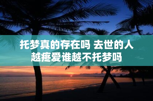 托梦真的存在吗 去世的人越疼爱谁越不托梦吗