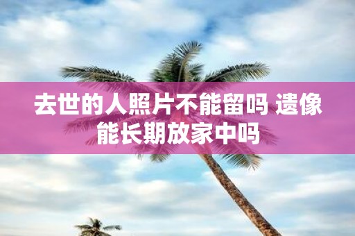 去世的人照片不能留吗 遗像能长期放家中吗