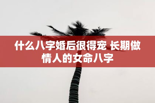 什么八字婚后很得宠 长期做情人的女命八字