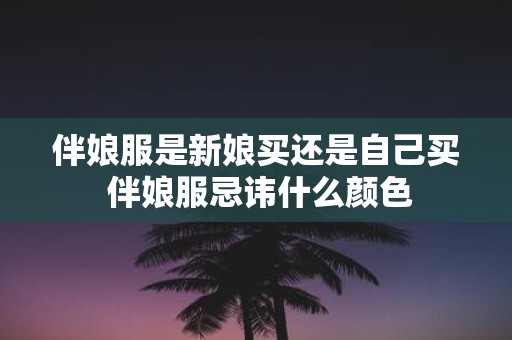 伴娘服是新娘买还是自己买 伴娘服忌讳什么颜色