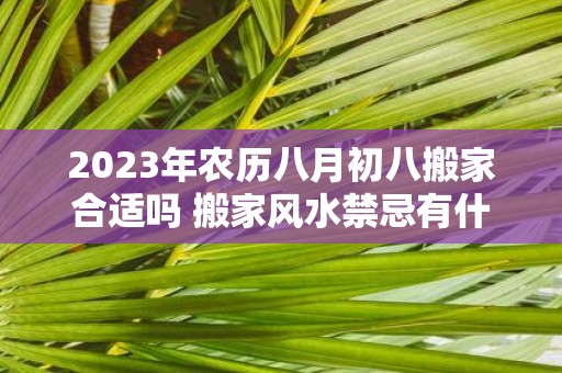 2025年农历八月初八搬家合适吗 搬家风水禁忌有什么讲究
