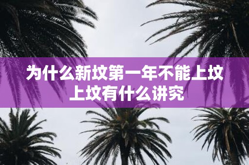 为什么新坟第一年不能上坟 上坟有什么讲究