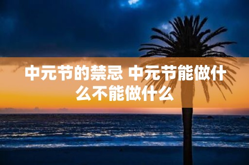 中元节的禁忌 中元节能做什么不能做什么