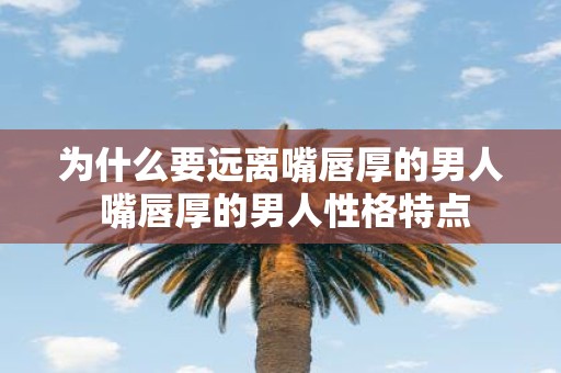 为什么要远离嘴唇厚的男人 嘴唇厚的男人性格特点