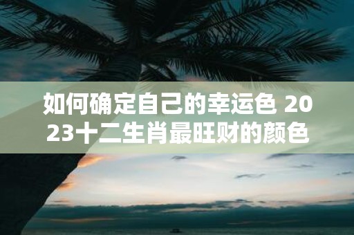 如何确定自己的幸运色 2025十二生肖最旺财的颜色