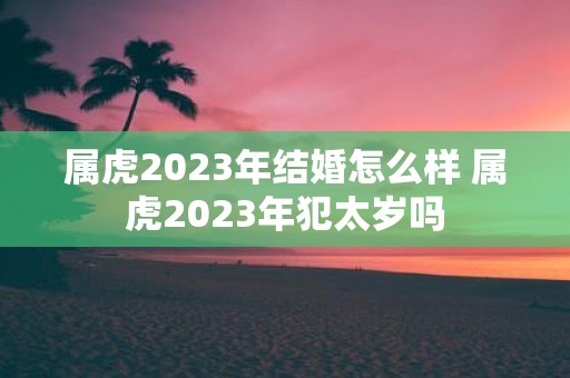 属虎2025年结婚怎么样 属虎2025年犯太岁吗
