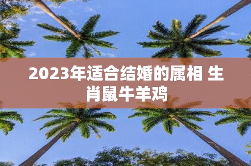 2025年适合结婚的属相 生肖鼠牛羊鸡
