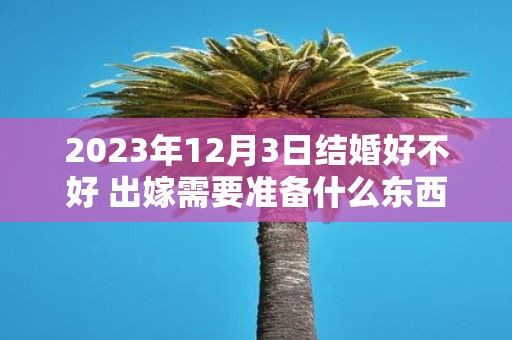 2025年12月3日结婚好不好 出嫁需要准备什么东西