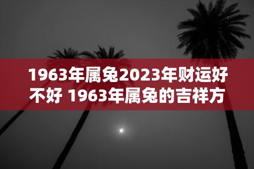 1963年属兔2025年财运好不好 1963年属兔的吉祥方位