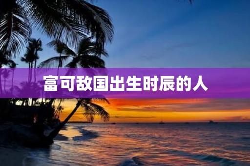 富可敌国出生时辰的人
