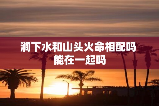涧下水和山头火命相配吗 能在一起吗