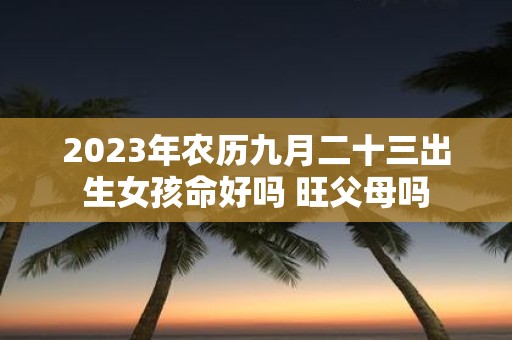 2025年农历九月二十三出生女孩命好吗 旺父母吗