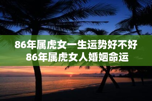 86年属虎女一生运势好不好 86年属虎女人婚姻命运