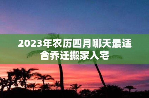 2025年农历四月哪天最适合乔迁搬家入宅
