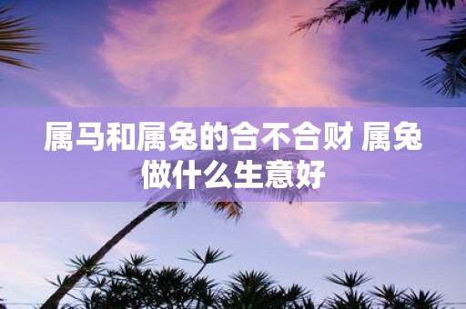 属马和属兔的合不合财 属兔做什么生意好