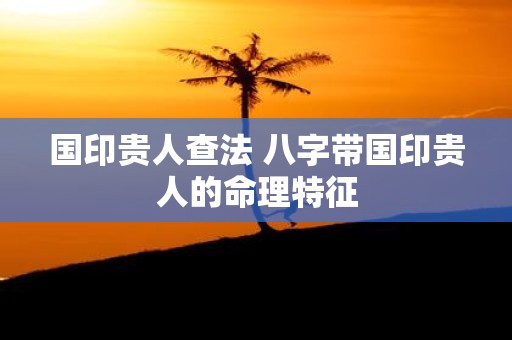 国印贵人查法 八字带国印贵人的命理特征