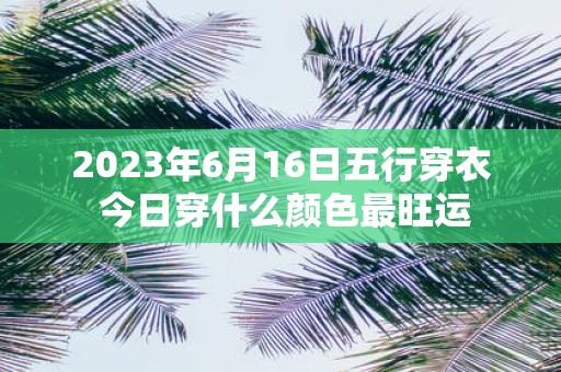 2025年6月16日五行穿衣 今日穿什么颜色最旺运