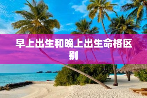 早上出生和晚上出生命格区别