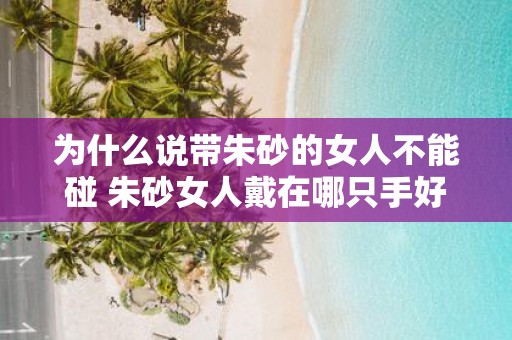 为什么说带朱砂的女人不能碰 朱砂女人戴在哪只手好