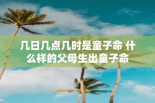 几日几点几时是童子命 什么样的父母生出童子命