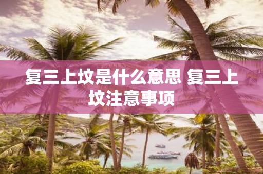 复三上坟是什么意思 复三上坟注意事项