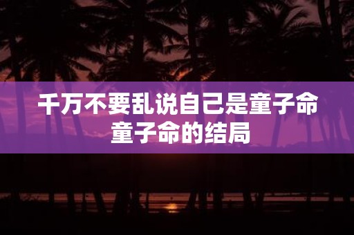 千万不要乱说自己是童子命 童子命的结局