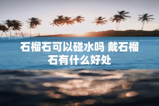 石榴石可以碰水吗 戴石榴石有什么好处