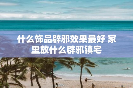 什么饰品辟邪效果最好 家里放什么辟邪镇宅