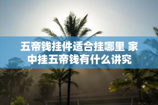 五帝钱挂件适合挂哪里 家中挂五帝钱有什么讲究